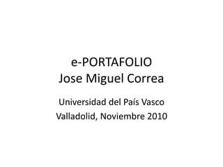 e-PORTAFOLIO
Jose Miguel Correa
Universidad del País Vasco
Valladolid, Noviembre 2010
 