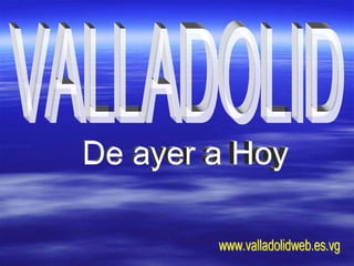 VALLADOLID De ayer a Hoy www.valladolidweb.es.vg 