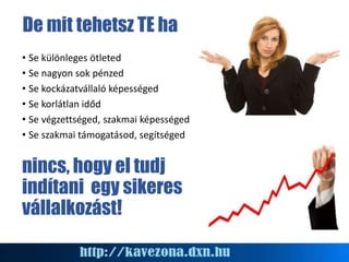 De mit tehetsz TE ha
• Se különleges ötleted
• Se nagyon sok pénzed
• Se kockázatvállaló képességed
• Se korlátlan időd
• Se végzettséged, szakmai képességed
• Se szakmai támogatásod, segítséged
nincs, hogy el tudj
indítani egy sikeres
vállalkozást!
 