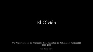 El Olvido
XXV Aniversario de la Promoción de la Facultad de Medicina de Valladolid
1987-1993
Luis Ramos Neira
 
