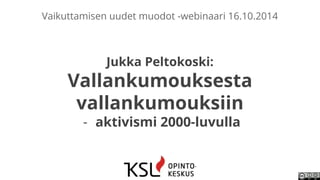 Vaikuttamisen uudet muodot -webinaari 16.10.2014 
Jukka Peltokoski: 
Vallankumouksesta 
vallankumouksiin 
- aktivismi 2000-luvulla 
 