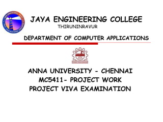 JAYA ENGINEERING COLLEGE
THIRUNINRAVUR
DEPARTMENT OF COMPUTER APPLICATIONS
ANNA UNIVERSITY - CHENNAI
MC5411- PROJECT WORK
PROJECT VIVA EXAMINATION
 
