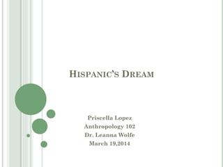 HISPANIC’S DREAM
Priscella Lopez
Anthropology 102
Dr. Leanna Wolfe
March 19,2014
 