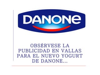 OBSÉRVESE LA PUBLICIDAD EN VALLAS PARA EL NUEVO YOGURT DE DANONE... 