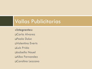 Vallas Publicitarias
Integrantes:
Carla Alvarez

Paola Duluc

Valentina Everts

Luis Prida

Isabella Nouel

Alba Fernandez

Carolina Lezcano
 