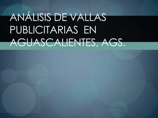 ANÁLISIS DE VALLAS
PUBLICITARIAS EN
AGUASCALIENTES, AGS.
 