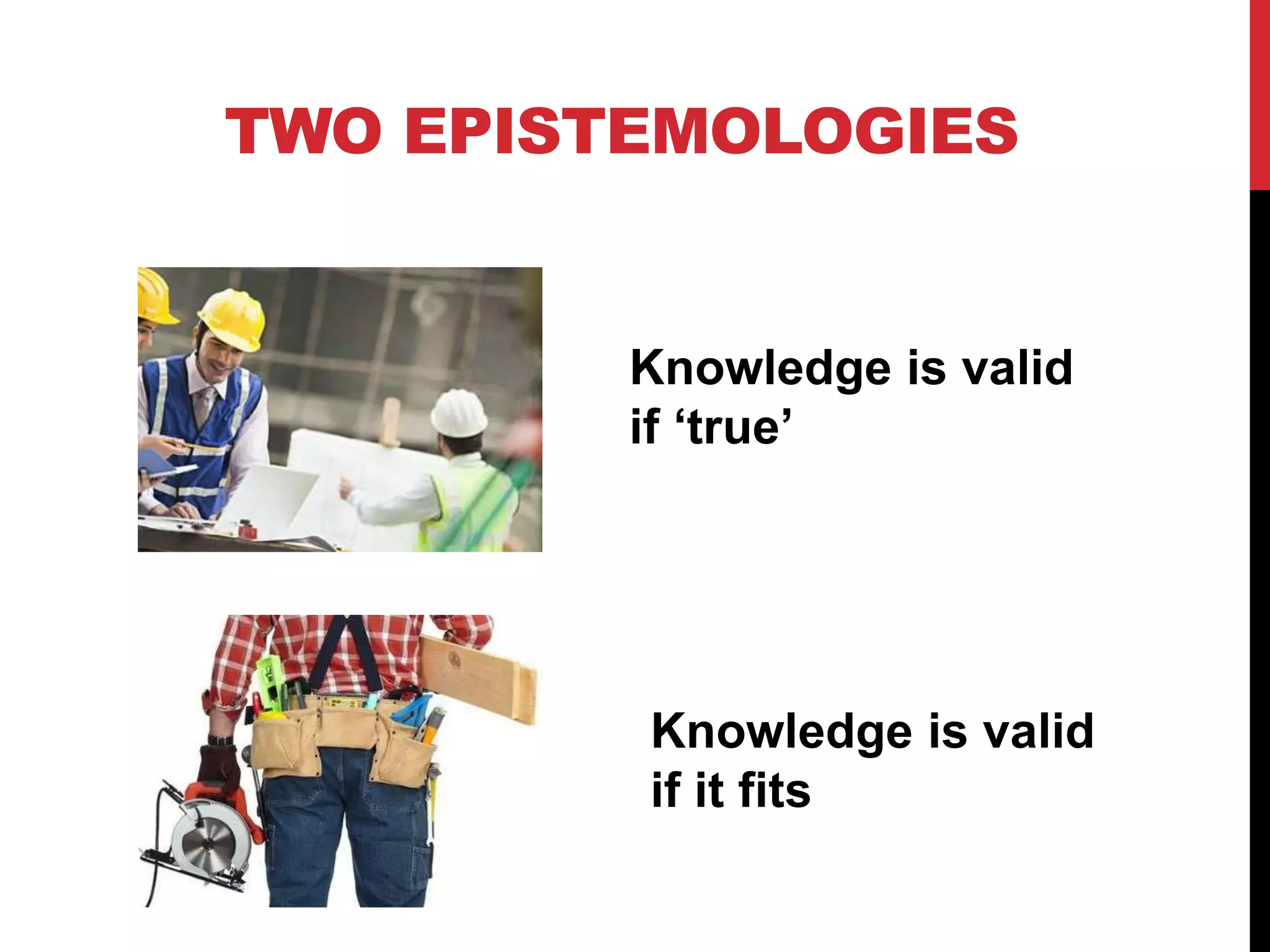 TWO EPISTEMOLOGIES
Knowledge is valid
if ‘true’
Knowledge is valid
if it fits
 