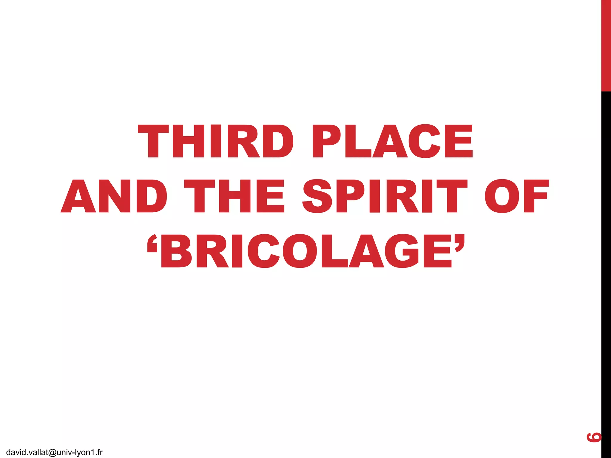 THIRD PLACE
AND THE SPIRIT OF
‘BRICOLAGE’
david.vallat@univ-lyon1.fr
6
 