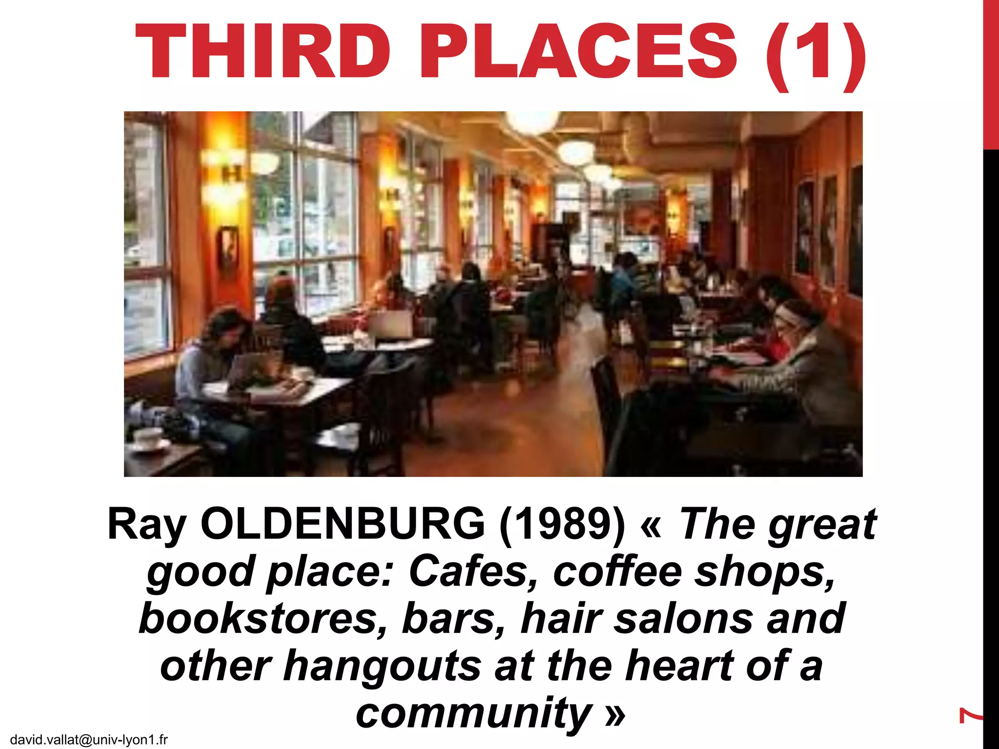 THIRD PLACES (1)
david.vallat@univ-lyon1.fr
7
Ray OLDENBURG (1989) « The great
good place: Cafes, coffee shops,
bookstores, bars, hair salons and
other hangouts at the heart of a
community »
 