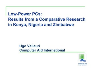 Low-Power PCs: Results from a Comparative Research in Kenya, Nigeria and Zimbabwe   Ugo Vallauri Computer Aid International 