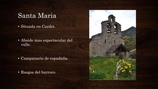 Santa Maria
• Situada en Cardet.
• Abside mas espectacular del
valle.
• Campanario de espadaña.
• Rasgos del barroco.
 