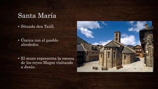 Santa María
• Situada den Taüll.
• Úncica con el pueblo
alrededor.
• El muro representa la escena
de los reyes Magos visitando
a Jesús.
 