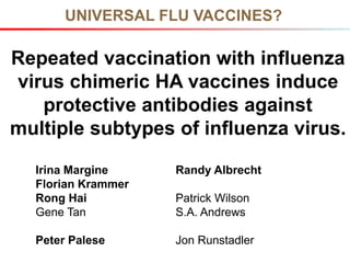 UNIVERSAL FLU VACCINES?
Repeated vaccination with influenza
virus chimeric HA vaccines induce
protective antibodies against
multiple subtypes of influenza virus.
Irina Margine Randy Albrecht
Florian Krammer
Rong Hai Patrick Wilson
Gene Tan S.A. Andrews
Peter Palese Jon Runstadler
 