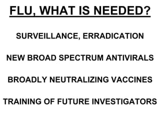 FLU, WHAT IS NEEDED?
SURVEILLANCE, ERRADICATION
NEW BROAD SPECTRUM ANTIVIRALS
BROADLY NEUTRALIZING VACCINES
TRAINING OF FUTURE INVESTIGATORS
 
