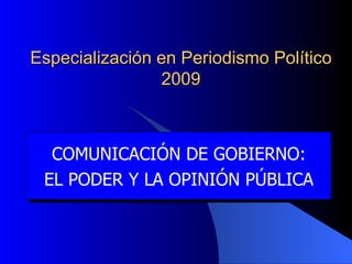 Especialización en Periodismo Político 2009 COMUNICACIÓN DE GOBIERNO: EL PODER Y LA OPINIÓN PÚBLICA 
