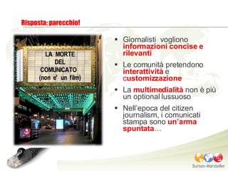 Giornalisti  vogliono  informazioni concise e rilevanti Le comunità pretendono  interattività  e  c ustomizzazione La   multimedialità   non è più un optional lussuoso Nell’epoca del citizen journalism, i comunicati stampa sono  un’arma spuntata … Risposta: parecchio! 