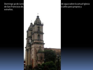 Domingo 30 de Junio 2013 Calle “Del Coliseo” La exposición de agua sobre la actual Iglesia
de San Francisco de Asís, agradando el clima y prestando sus calles para propios y
extraños.
 