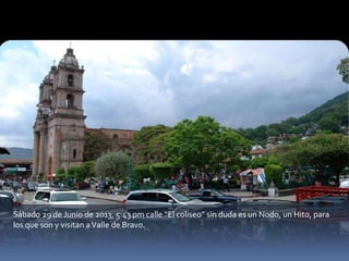 Sábado 29 de Junio de 2013, 5:43 pm calle “El coliseo” sin duda es un Nodo, un Hito, para
los que son y visitan aValle de Bravo.
 