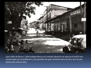 1970Valle de Bravo, Calle Independencia al costado derecho se aprecia el estiló aun
conservado por la población y los portales de gran símbolo estructural y aun en pie
sobre este mismo sitio.
 