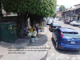 Los sitios ocupados por los personajes dueños de las
calles que extienden su line de vida. Agradando y
reviviendo cada lugar.
 