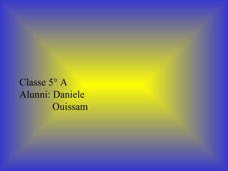 Classe 5° A Alunni: Daniele   Ouissam 