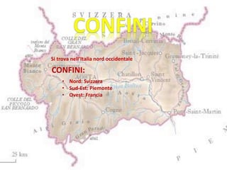Si trova nell’Italia nord occidentale
• Nord: Svizzera
• Sud-Est: Piemonte
• Ovest: Francia
CONFINI:
 