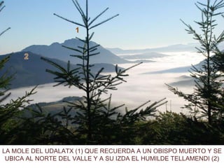 LA MOLE DEL UDALATX (1) QUE RECUERDA A UN OBISPO MUERTO Y SE UBICA AL NORTE DEL VALLE Y A SU IZDA EL HUMILDE TELLAMENDI (2) 1 