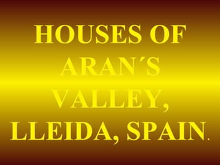 HOUSES OFHOUSES OF
ARAN´SARAN´S
VALLEY,VALLEY,
LLEIDA, SPAINLLEIDA, SPAIN..
 