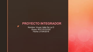 z Nombre: Vivyan Valle De La O
Grupo: M1C1G15-032
Fecha: 21/04/2018
PROYECTO INTEGRADOR
 