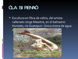 “ LA SIRENA”  Escultura en fibra de vidrio, del artista vallenato Jorge Maestre, en el balneario Hurtado, rio Guatapuri. Única sirena de agua dulce en el mundo. 