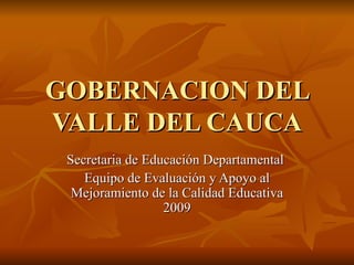 GOBERNACION DEL VALLE DEL CAUCA Secretaria de Educación Departamental  Equipo de Evaluación y Apoyo al Mejoramiento de la Calidad Educativa 2009 