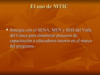 El uso de MTIC  Sinergia con el SENA, MEN y SED del Valle del Cauca para dinamizar procesos de capacitación a educadores-tutores en el marco del programa. 