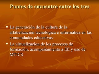 Puntos de encuentro entre los tres La generación de la cultura de la alfabetización tecnológica e informática en las comunidades educativas  La virtualizacion de los procesos de formación, acompañamiento a EE y uso de MTICS 