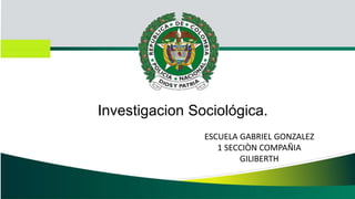 Investigacion Sociológica.
ESCUELA GABRIEL GONZALEZ
1 SECCIÒN COMPAÑIA
GILIBERTH
 
