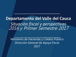 Departamento del Valle del Cauca
Situación fiscal y perspectivas
2016 y Primer Semestre 2017
Ministerio de Hacienda y Crédito Público
Dirección General de Apoyo Fiscal
2017
 