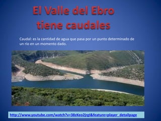 Caudal: es la cantidad de agua que pasa por un punto determinado de
     un río en un momento dado.




http://www.youtube.com/watch?v=38zKeo2jrgI&feature=player_detailpage
 