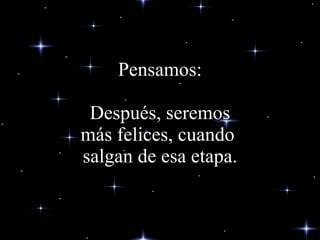Pensamos: Después,  seremos más felices, cuando  salgan de esa etapa. 