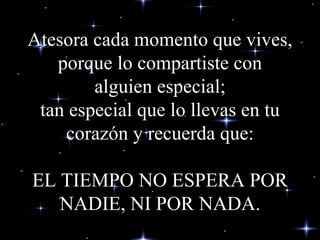 Atesora cada momento que vives, porque lo compartiste con alguien especial; tan especial que lo llevas en tu corazón y recuerda que: EL TIEMPO NO ESPERA POR NADIE, NI POR NADA. 