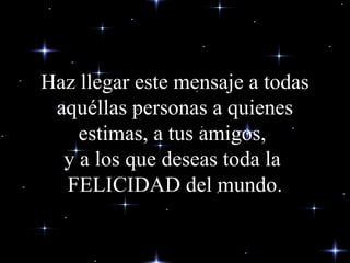 Haz llegar este mensaje a todas aquéllas personas a quienes  estimas, a  tus amigos,  y a los que deseas toda la  FELICIDAD del mundo. 