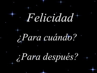 Felicidad ¿Para cuándo? ¿Para después? 