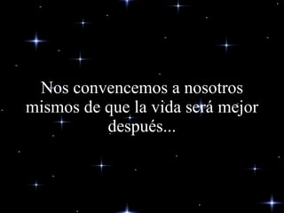 Nos convencemos a nosotros mismos de que la vida será mejor después... 