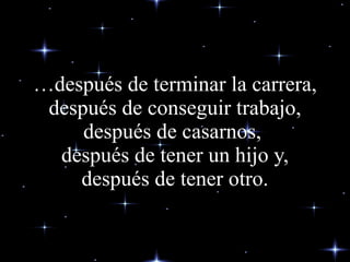 … después de terminar la carrera, después de conseguir trabajo, después de casarnos,  después de tener un hijo y, después de tener otro. 