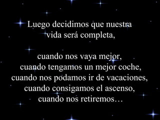Luego decidimos que nuestra  vida será completa, cu a ndo nos vaya mejor,  cu a ndo tengamos un mejor coche, cu a ndo nos podamos ir de vacaciones,  cu a ndo consigamos el ascenso,  cuando nos retiremos… 