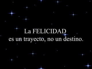 La FELICIDAD  es un trayecto, no un destino . 