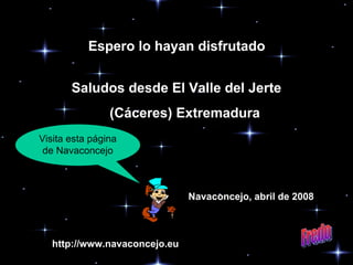 Espero lo hayan disfrutado Saludos desde El Valle del Jerte (Cáceres) Extremadura Navaconcejo, abril de 2008 Fredo Visita esta página de Navaconcejo http://www.navaconcejo.eu 
