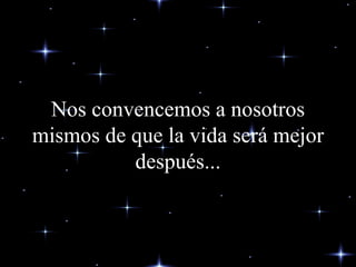 Nos convencemos a nosotros mismos de que la vida será mejor después... 