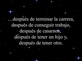 …después de terminar la carrera,
después de conseguir trabajo,
después de casarnos,
después de tener un hijo y,
después de tener otro.

 