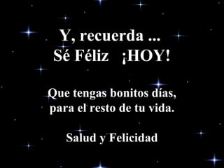 Y, recuerda ...Y, recuerda ...
Sé Féliz ¡HOY!Sé Féliz ¡HOY!
Que tengas bonitos días,Que tengas bonitos días,
para el resto de tu vida.para el resto de tu vida.
Salud y FelicidadSalud y Felicidad
 