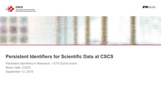 Persistent Identifiers for Scientific Data at CSCS
Persistent Identifiers in Research – ETH Zürich event
Mario Valle, CSCS
September 13, 2019
 