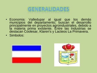 Economia: Valledupar al igual que los demás municipios del departamento, buscan el desarrollo principalmente en proyectos agroindustriales, debido a la materia prima existente. Entre las Industrias se destacan Coolesar, Klaren's y Lacteos La Primavera. Simbolos:  